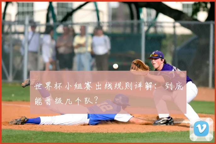 世界杯小组赛出线规则详解:到底能晋级几个队?