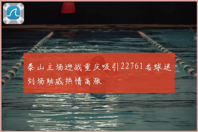 泰山主场迎战重庆吸引22761名球迷到场助威热情高涨