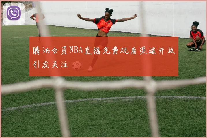 腾讯会员NBA直播免费观看渠道开放引发关注