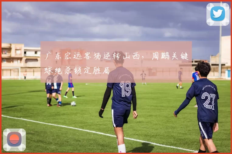 广东宏远客场逆转山西，周鹏关键球绝杀锁定胜局
