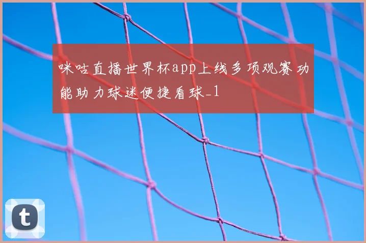 咪咕直播世界杯app上线多项观赛功能助力球迷便捷看球_1
