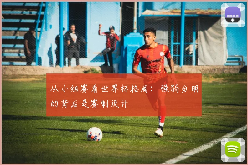 从小组赛看世界杯格局:强弱分明的背后是赛制设计