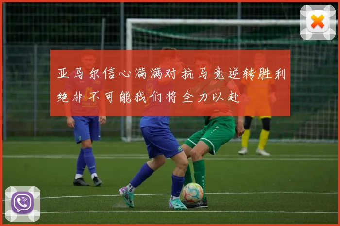 亚马尔信心满满对抗马竞逆转胜利绝非不可能我们将全力以赴