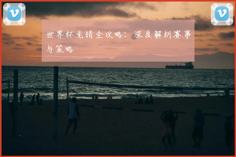 世界杯竞猜全攻略:深度解析赛事与策略