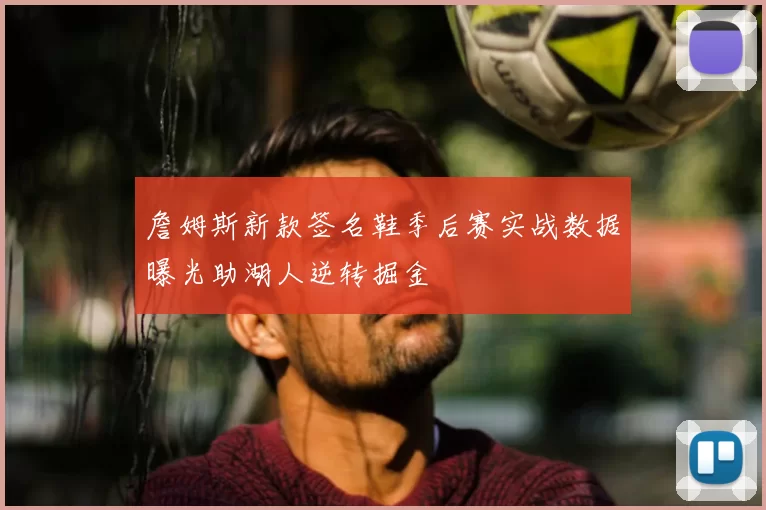 詹姆斯新款签名鞋季后赛实战数据曝光助湖人逆转掘金