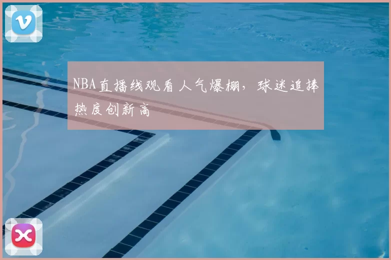 NBA直播线观看人气爆棚，球迷追捧热度创新高