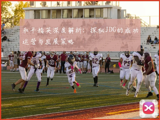 和平精英深度解析：探秘JDG的成功运营与发展策略