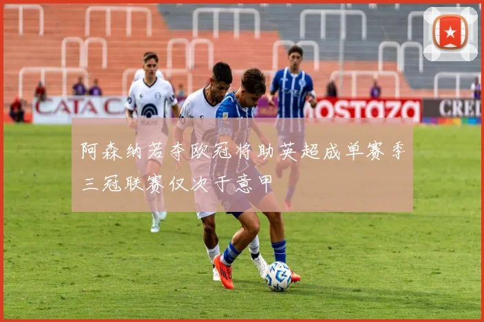 阿森纳若夺欧冠将助英超成单赛季三冠联赛仅次于意甲