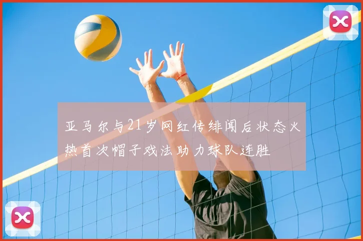 亚马尔与21岁网红传绯闻后状态火热首次帽子戏法助力球队连胜