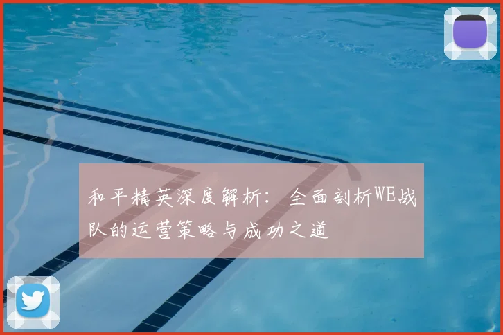 和平精英深度解析：全面剖析WE战队的运营策略与成功之道