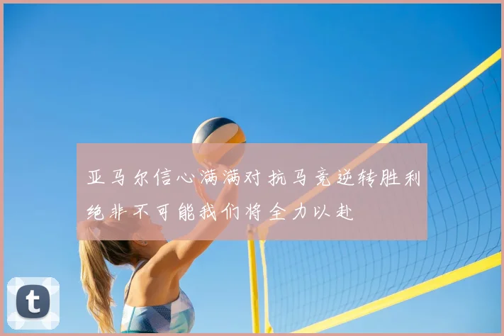 亚马尔信心满满对抗马竞逆转胜利绝非不可能我们将全力以赴
