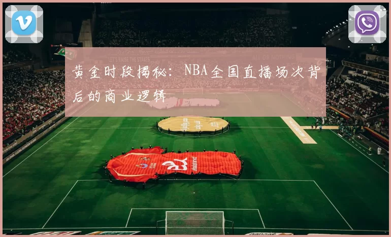 黄金时段揭秘：NBA全国直播场次背后的商业逻辑