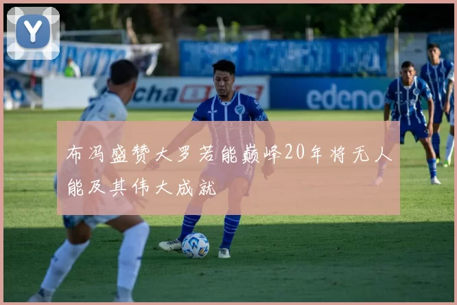 布冯盛赞大罗若能巅峰20年将无人能及其伟大成就