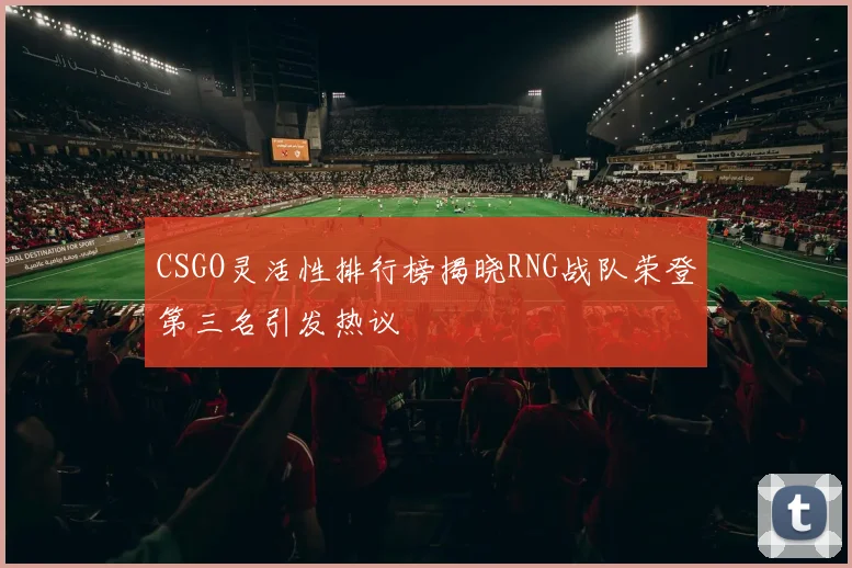 CSGO灵活性排行榜揭晓RNG战队荣登第三名引发热议
