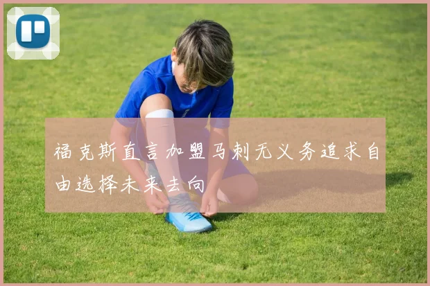福克斯直言加盟马刺无义务追求自由选择未来去向