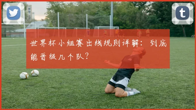 世界杯小组赛出线规则详解：到底能晋级几个队？