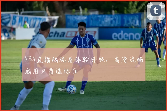 NBA直播线观看体验升级，高清流畅成用户首选标准