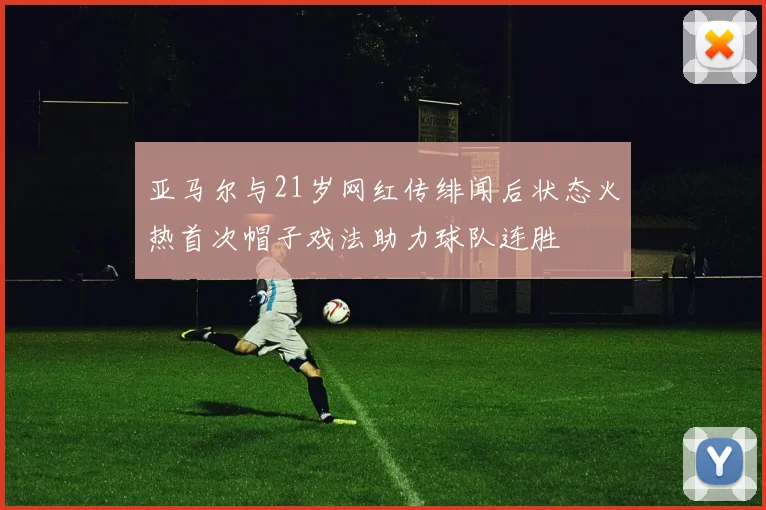 亚马尔与21岁网红传绯闻后状态火热首次帽子戏法助力球队连胜