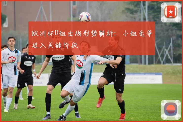 欧洲杯D组出线形势解析:小组竞争进入关键阶段