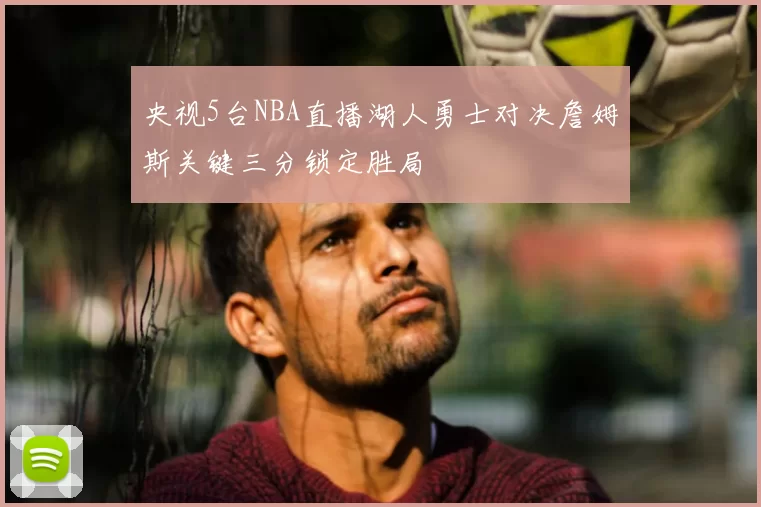央视5台NBA直播湖人勇士对决詹姆斯关键三分锁定胜局