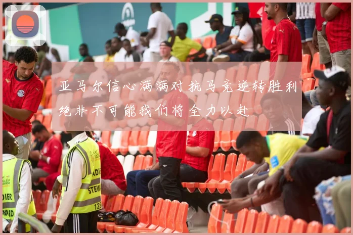 亚马尔信心满满对抗马竞逆转胜利绝非不可能我们将全力以赴