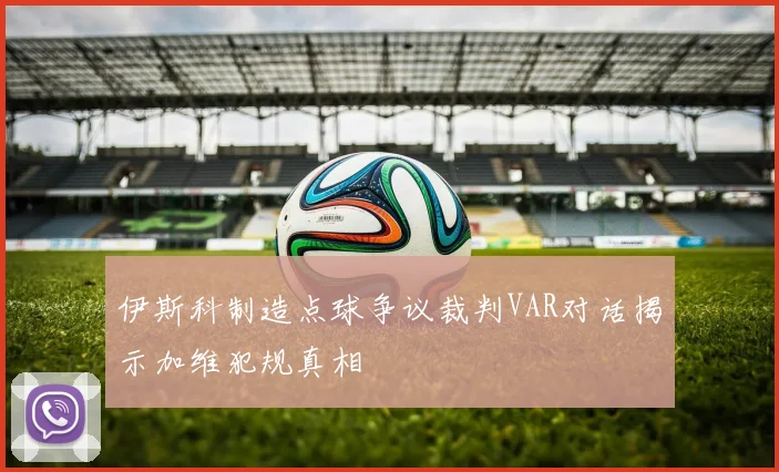 伊斯科制造点球争议裁判VAR对话揭示加维犯规真相