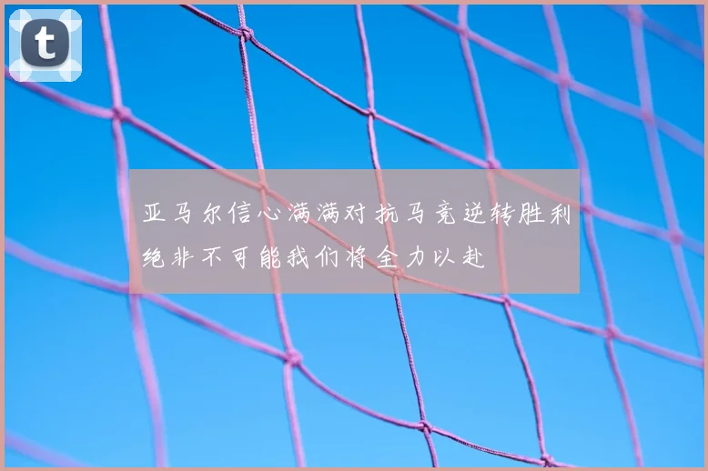 亚马尔信心满满对抗马竞逆转胜利绝非不可能我们将全力以赴
