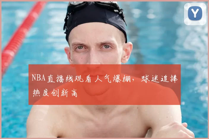 NBA直播线观看人气爆棚，球迷追捧热度创新高