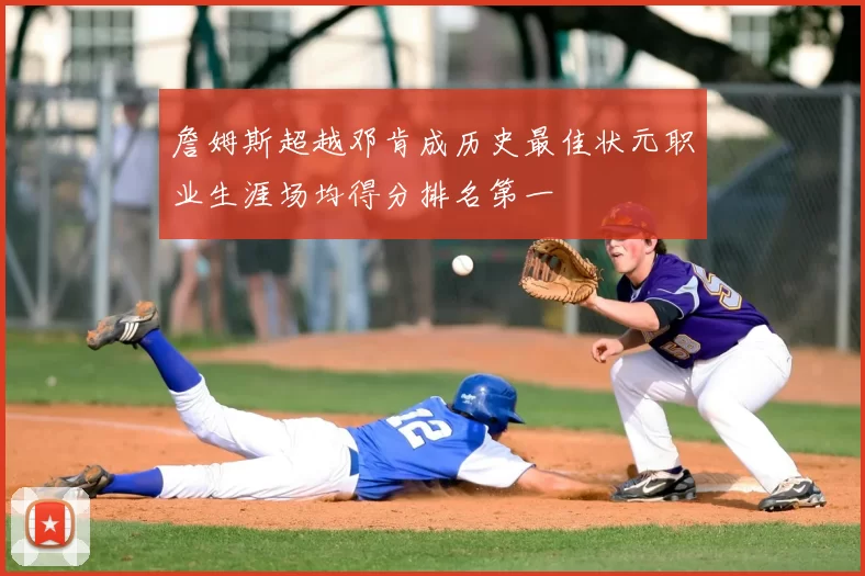 詹姆斯超越邓肯成历史最佳状元职业生涯场均得分排名第一