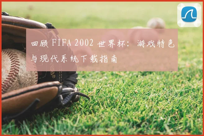 回顾 FIFA 2002 世界杯：游戏特色与现代系统下载指南