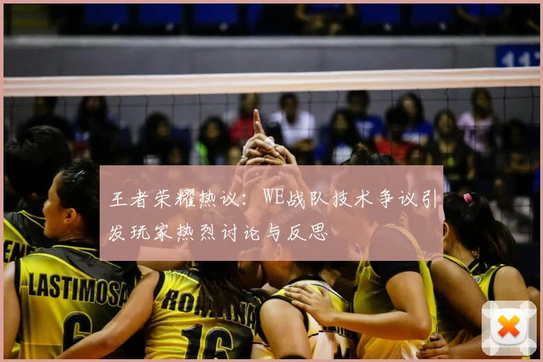 王者荣耀热议：WE战队技术争议引发玩家热烈讨论与反思