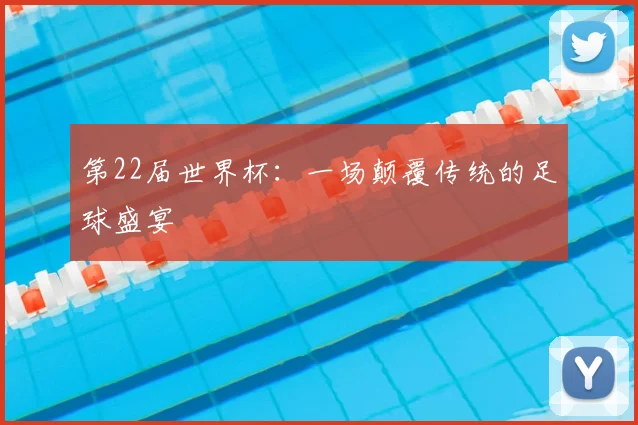 第22届世界杯：一场颠覆传统的足球盛宴