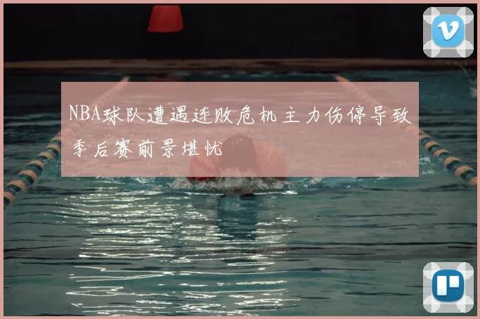 NBA球队遭遇连败危机主力伤停导致季后赛前景堪忧