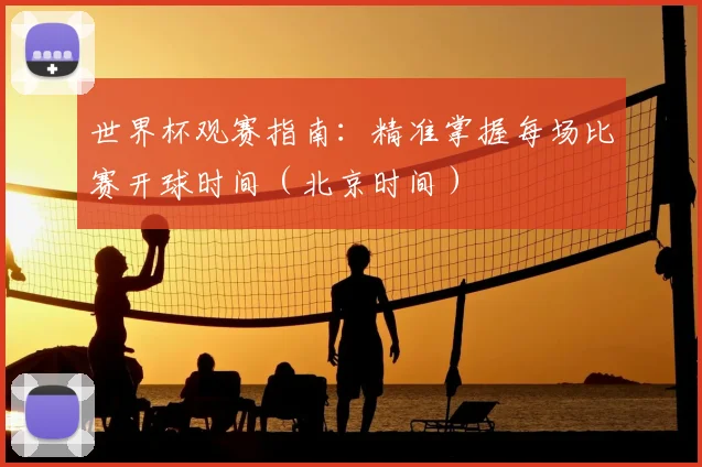 世界杯观赛指南：精准掌握每场比赛开球时间（北京时间）
