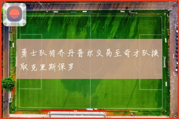 勇士队将乔丹普尔交易至奇才队换取克里斯保罗