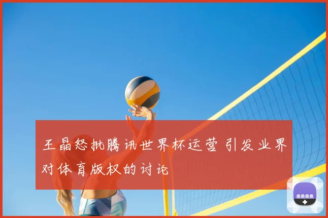 王晶怒批腾讯世界杯运营 引发业界对体育版权的讨论