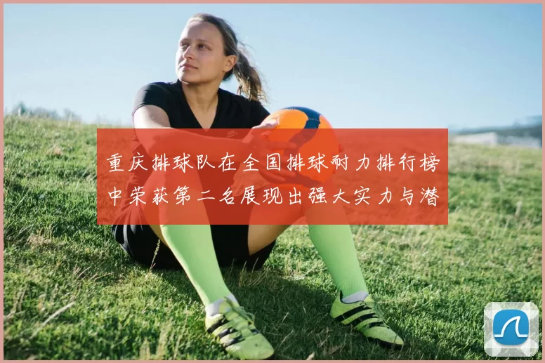 重庆排球队在全国排球耐力排行榜中荣获第二名展现出强大实力与潜力