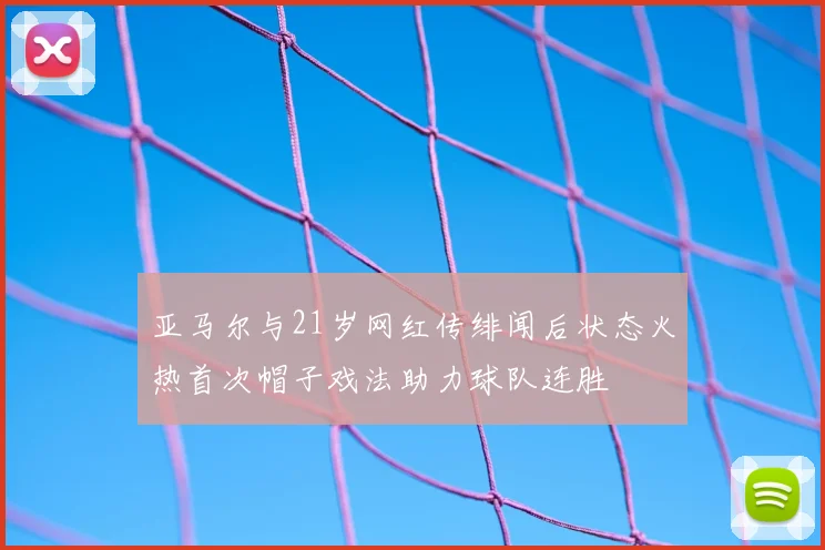 亚马尔与21岁网红传绯闻后状态火热首次帽子戏法助力球队连胜