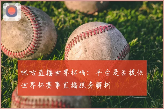 咪咕直播世界杯吗:平台是否提供世界杯赛事直播服务解析