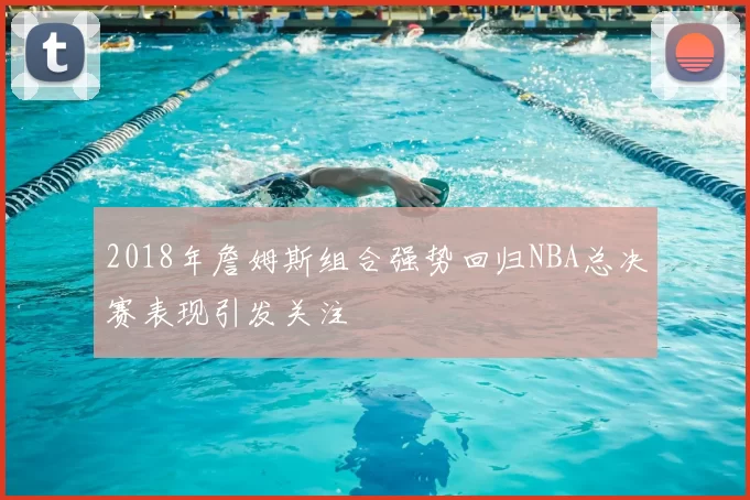 2018年詹姆斯组合强势回归NBA总决赛表现引发关注