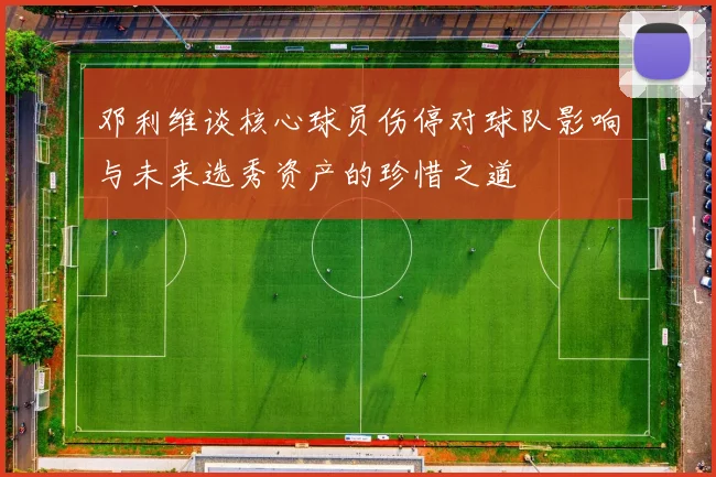邓利维谈核心球员伤停对球队影响与未来选秀资产的珍惜之道
