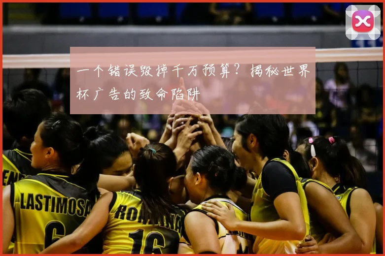 一个错误毁掉千万预算?揭秘世界杯广告的致命陷阱