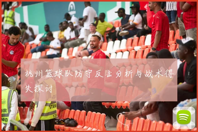 杭州篮球队防守反击分析与战术得失探讨