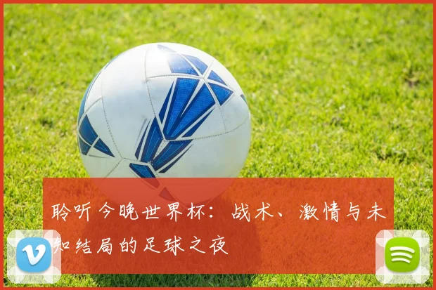 聆听今晚世界杯：战术、激情与未知结局的足球之夜