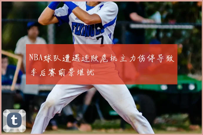 NBA球队遭遇连败危机主力伤停导致季后赛前景堪忧