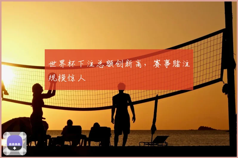 世界杯下注总额创新高，赛事赌注规模惊人