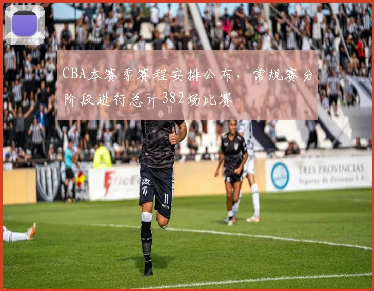 CBA本赛季赛程安排公布,常规赛分阶段进行总计382场比赛