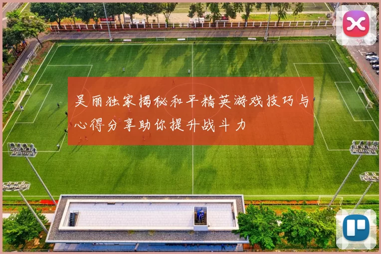 吴丽独家揭秘和平精英游戏技巧与心得分享助你提升战斗力