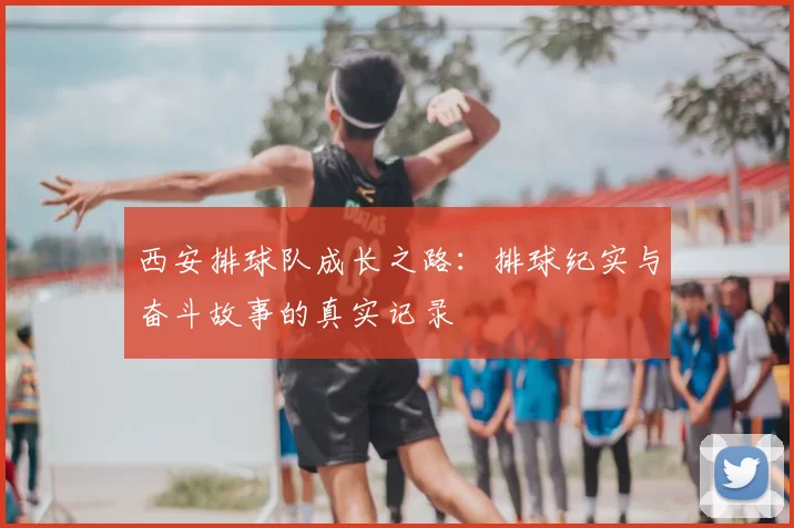 西安排球队成长之路：排球纪实与奋斗故事的真实记录