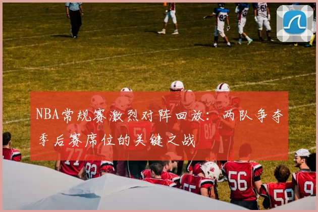 NBA常规赛激烈对阵回放：两队争夺季后赛席位的关键之战